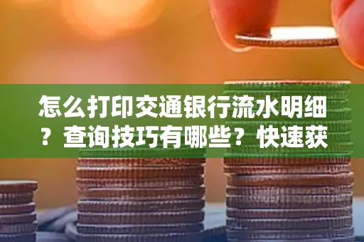 怎么打印交通银行流水明细?查询技巧有哪些?快速获取攻略