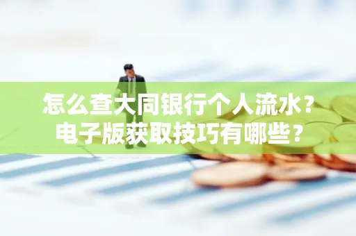 怎么查大同银行个人流水？电子版获取技巧有哪些？