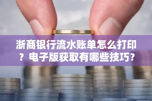 浙商银行流水账单怎么打印?电子版获取有哪些技巧?