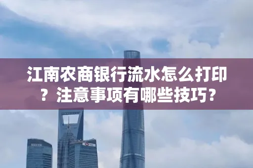 江南农商银行流水怎么打印?注意事项有哪些技巧?