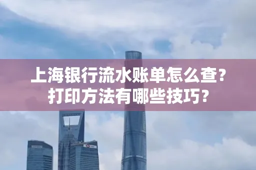 上海银行流水账单怎么查?打印方法有哪些技巧?