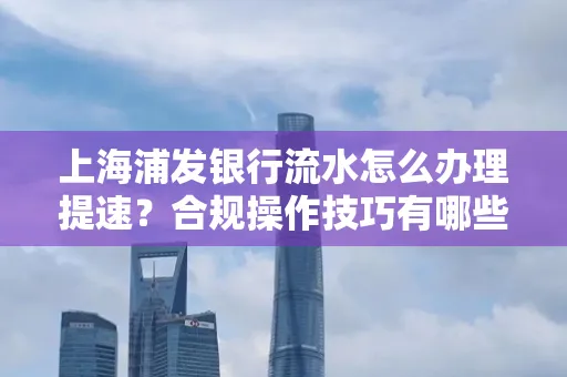 上海浦发银行流水怎么办理提速？合规操作技巧有哪些？